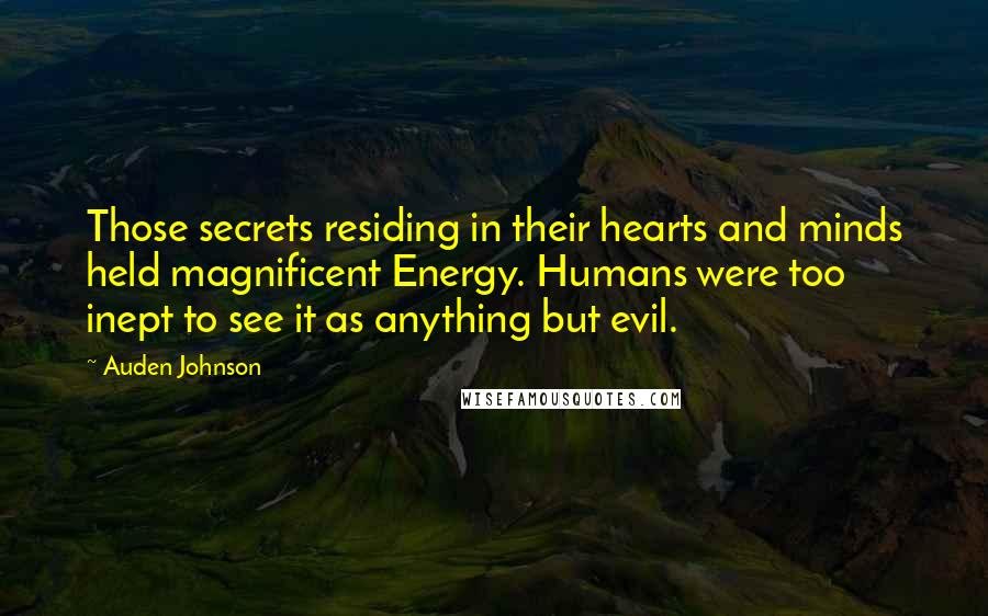 Auden Johnson Quotes: Those secrets residing in their hearts and minds held magnificent Energy. Humans were too inept to see it as anything but evil.