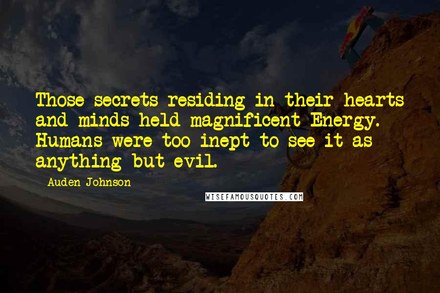 Auden Johnson Quotes: Those secrets residing in their hearts and minds held magnificent Energy. Humans were too inept to see it as anything but evil.