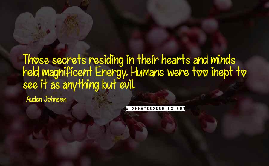 Auden Johnson Quotes: Those secrets residing in their hearts and minds held magnificent Energy. Humans were too inept to see it as anything but evil.