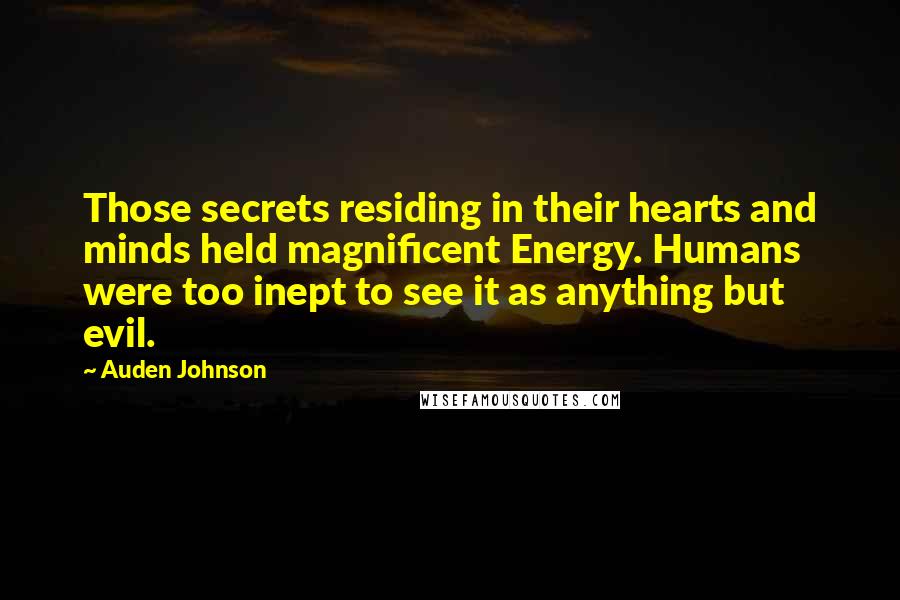 Auden Johnson Quotes: Those secrets residing in their hearts and minds held magnificent Energy. Humans were too inept to see it as anything but evil.