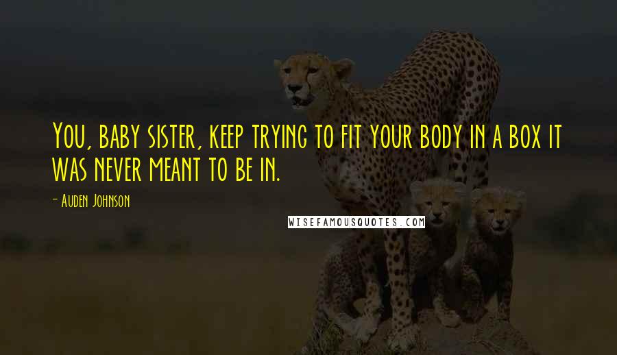 Auden Johnson Quotes: You, baby sister, keep trying to fit your body in a box it was never meant to be in.