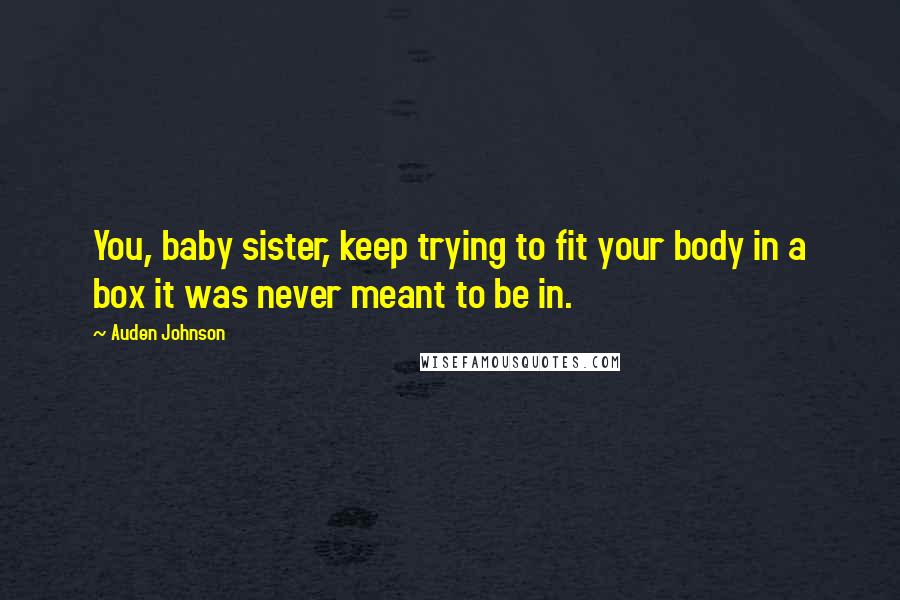 Auden Johnson Quotes: You, baby sister, keep trying to fit your body in a box it was never meant to be in.