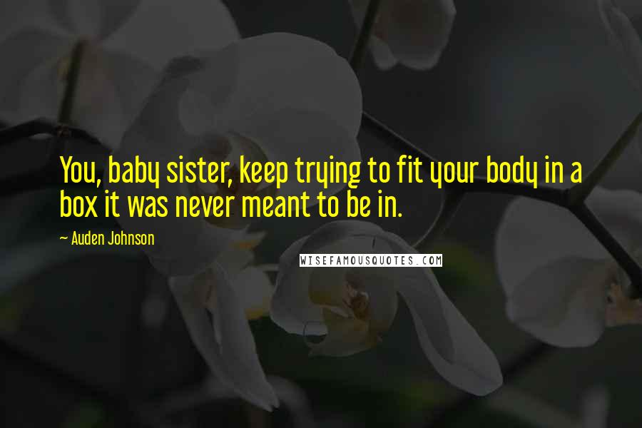 Auden Johnson Quotes: You, baby sister, keep trying to fit your body in a box it was never meant to be in.