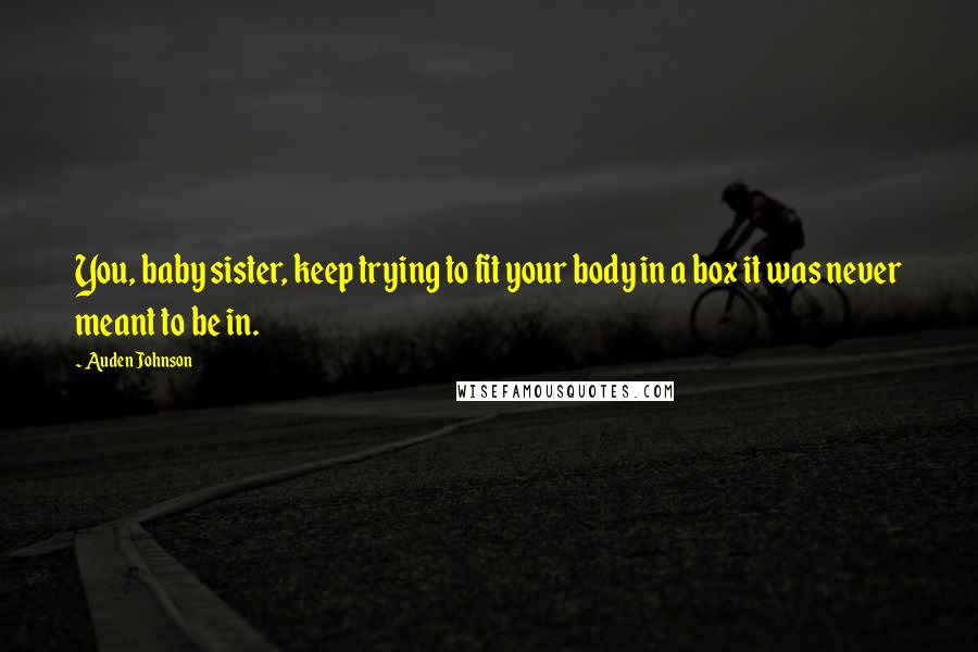 Auden Johnson Quotes: You, baby sister, keep trying to fit your body in a box it was never meant to be in.