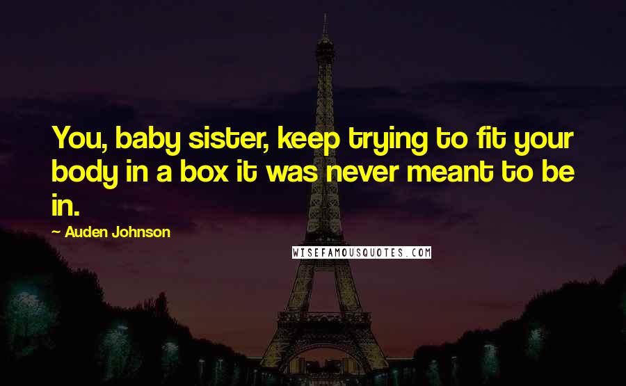 Auden Johnson Quotes: You, baby sister, keep trying to fit your body in a box it was never meant to be in.