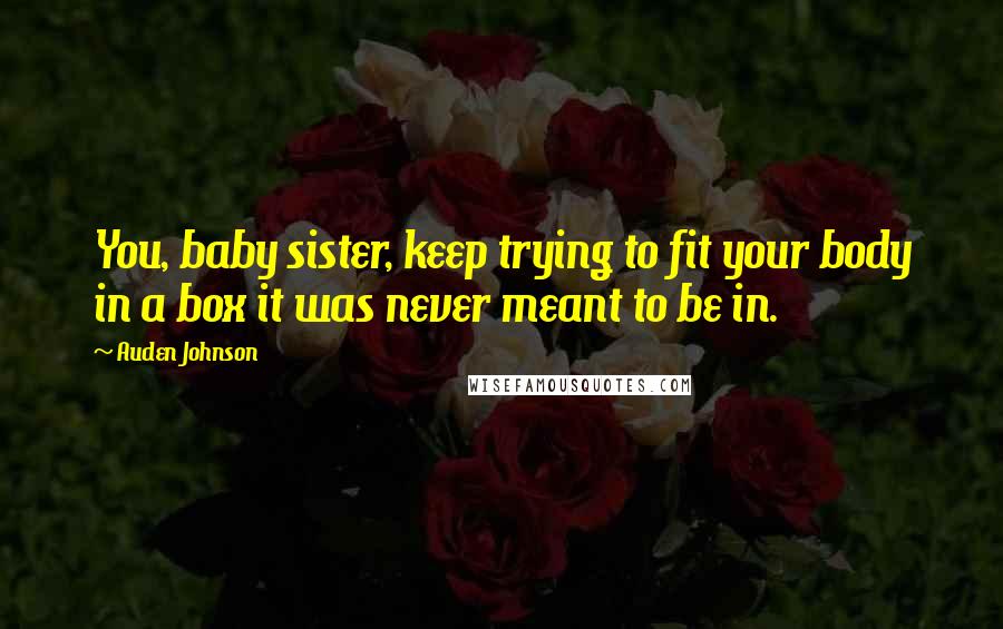 Auden Johnson Quotes: You, baby sister, keep trying to fit your body in a box it was never meant to be in.