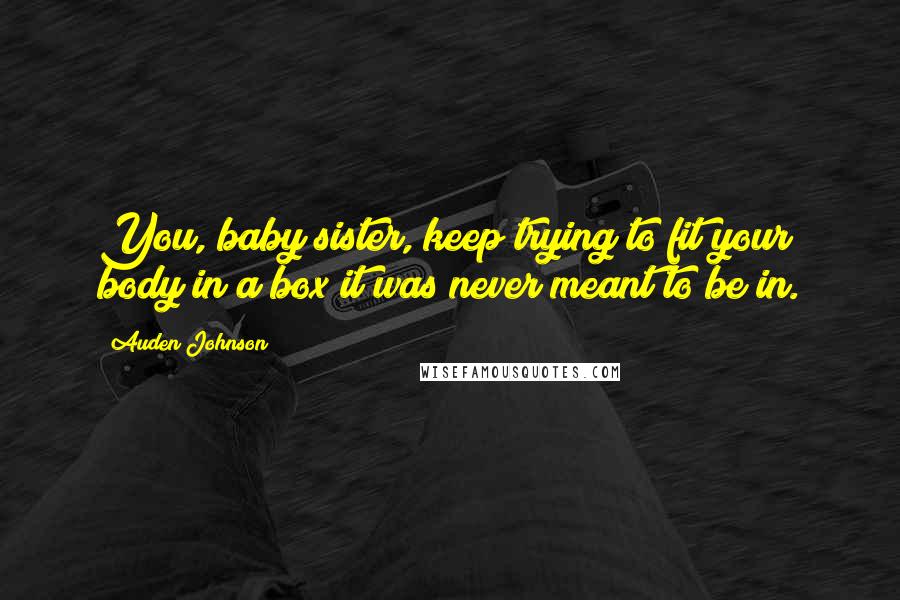 Auden Johnson Quotes: You, baby sister, keep trying to fit your body in a box it was never meant to be in.