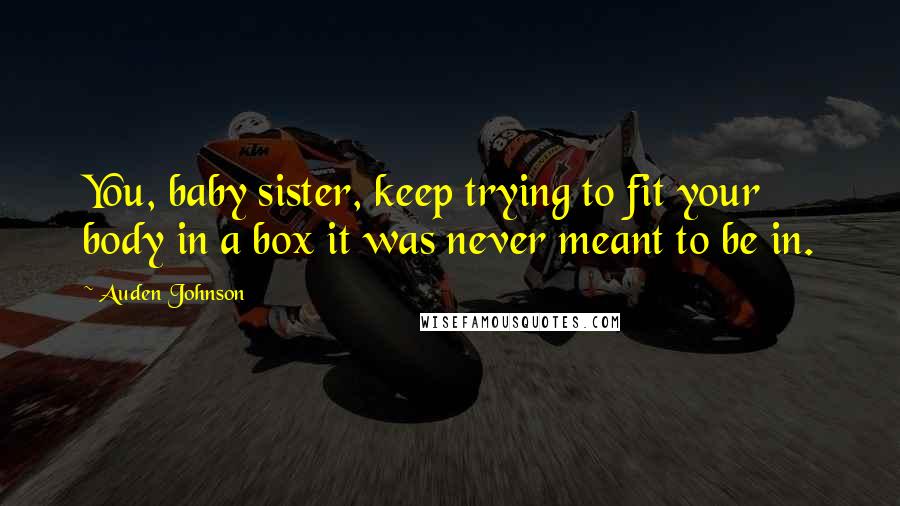 Auden Johnson Quotes: You, baby sister, keep trying to fit your body in a box it was never meant to be in.