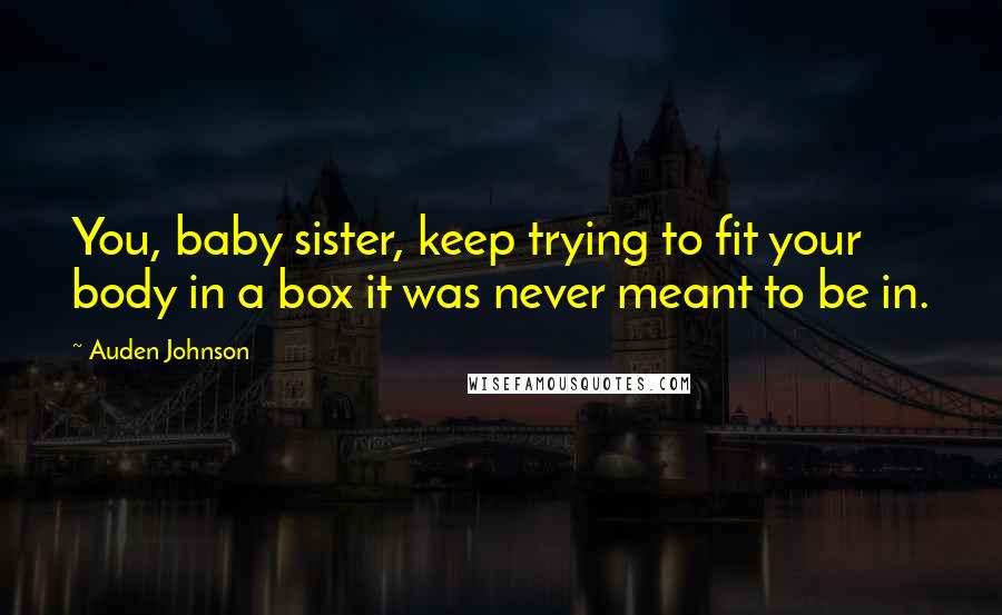 Auden Johnson Quotes: You, baby sister, keep trying to fit your body in a box it was never meant to be in.