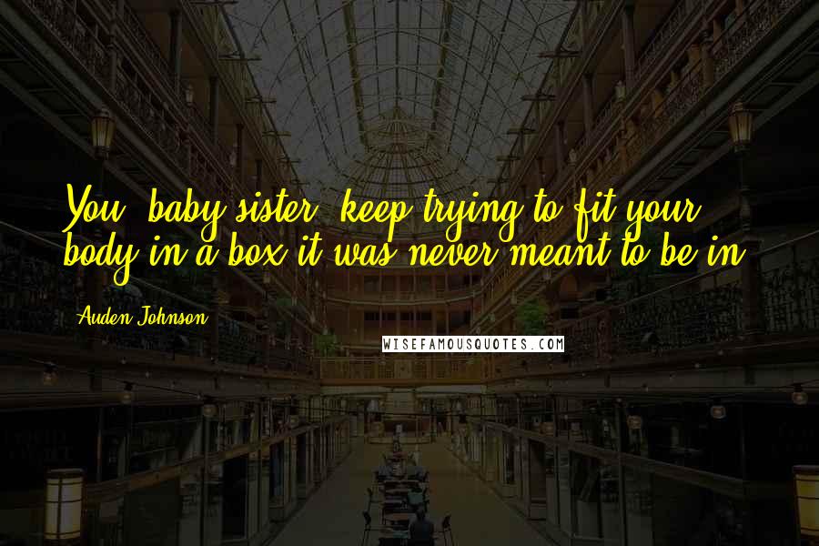 Auden Johnson Quotes: You, baby sister, keep trying to fit your body in a box it was never meant to be in.