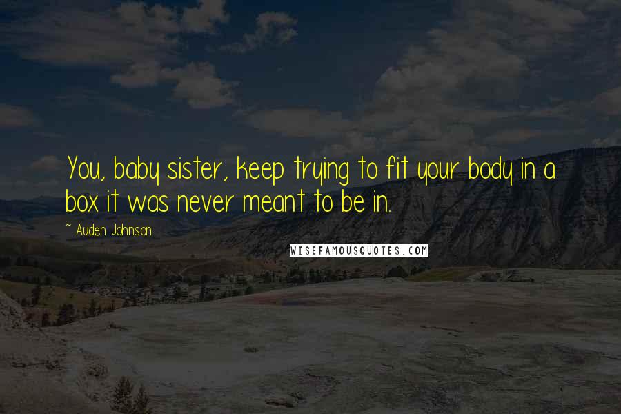 Auden Johnson Quotes: You, baby sister, keep trying to fit your body in a box it was never meant to be in.