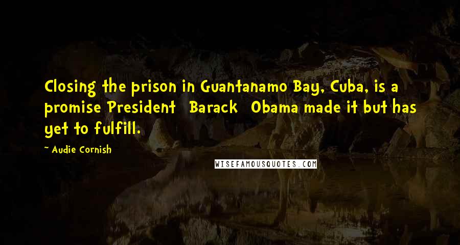 Audie Cornish Quotes: Closing the prison in Guantanamo Bay, Cuba, is a promise President [Barack] Obama made it but has yet to fulfill.