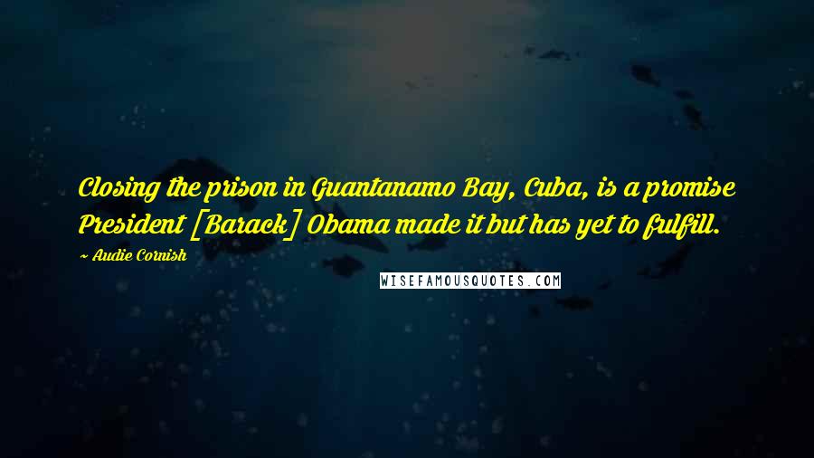 Audie Cornish Quotes: Closing the prison in Guantanamo Bay, Cuba, is a promise President [Barack] Obama made it but has yet to fulfill.