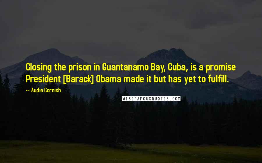 Audie Cornish Quotes: Closing the prison in Guantanamo Bay, Cuba, is a promise President [Barack] Obama made it but has yet to fulfill.