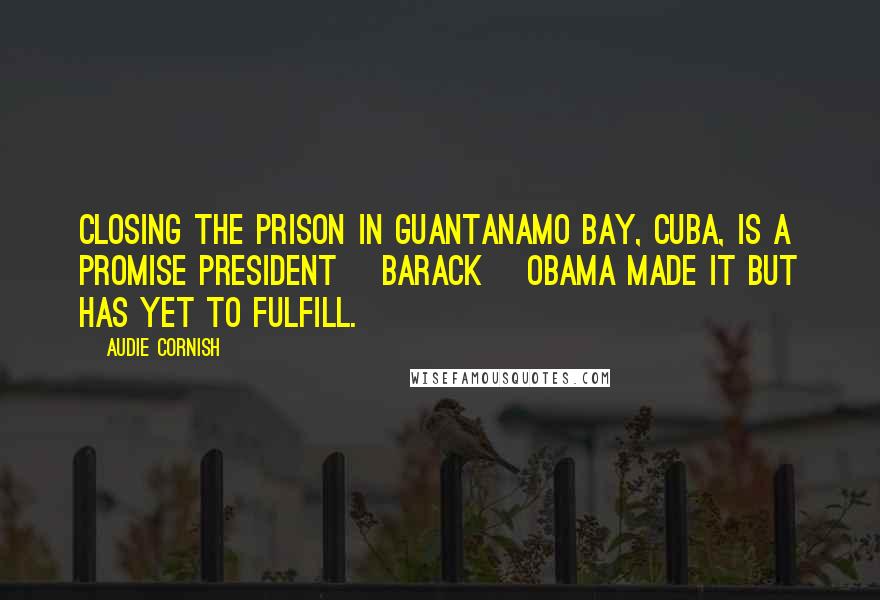 Audie Cornish Quotes: Closing the prison in Guantanamo Bay, Cuba, is a promise President [Barack] Obama made it but has yet to fulfill.