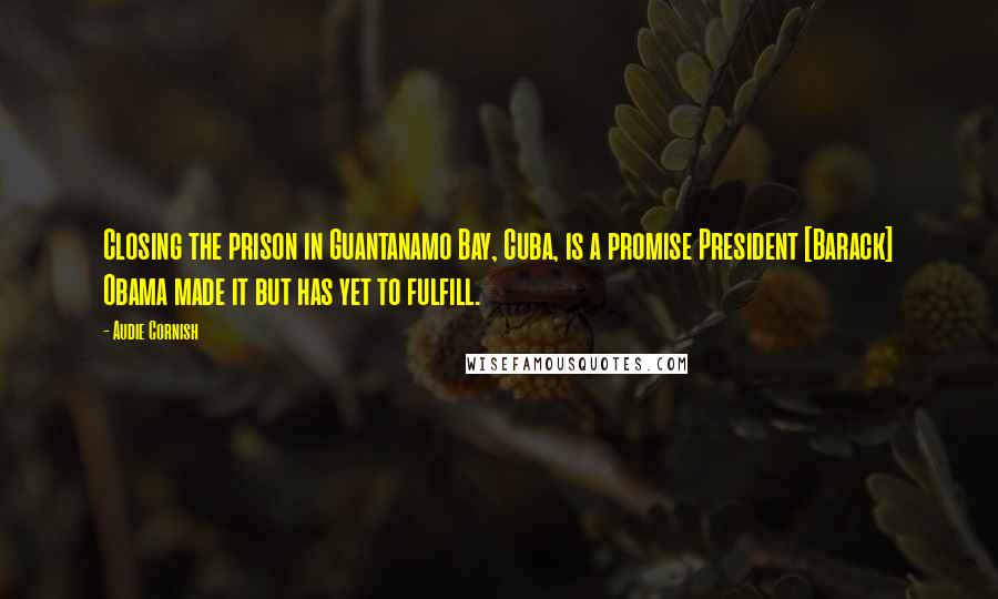 Audie Cornish Quotes: Closing the prison in Guantanamo Bay, Cuba, is a promise President [Barack] Obama made it but has yet to fulfill.