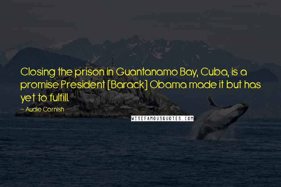 Audie Cornish Quotes: Closing the prison in Guantanamo Bay, Cuba, is a promise President [Barack] Obama made it but has yet to fulfill.