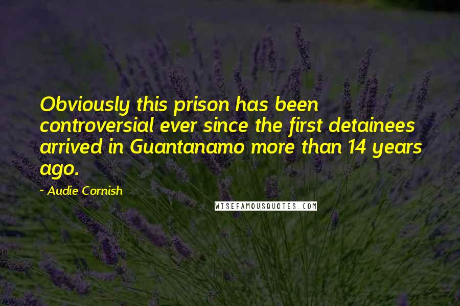 Audie Cornish Quotes: Obviously this prison has been controversial ever since the first detainees arrived in Guantanamo more than 14 years ago.