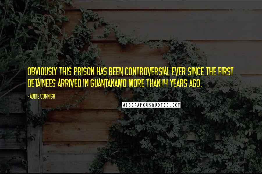 Audie Cornish Quotes: Obviously this prison has been controversial ever since the first detainees arrived in Guantanamo more than 14 years ago.