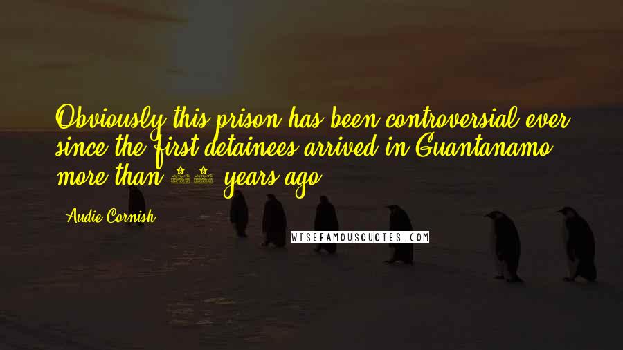 Audie Cornish Quotes: Obviously this prison has been controversial ever since the first detainees arrived in Guantanamo more than 14 years ago.