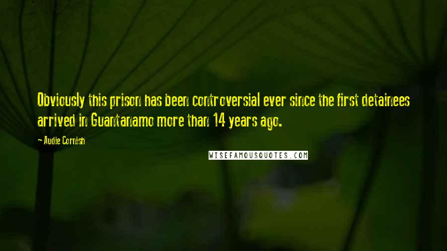 Audie Cornish Quotes: Obviously this prison has been controversial ever since the first detainees arrived in Guantanamo more than 14 years ago.