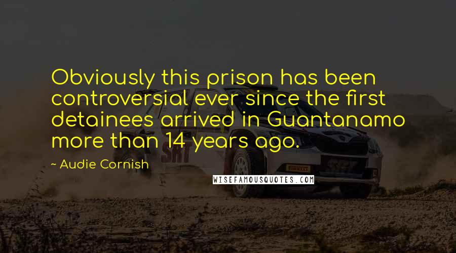 Audie Cornish Quotes: Obviously this prison has been controversial ever since the first detainees arrived in Guantanamo more than 14 years ago.