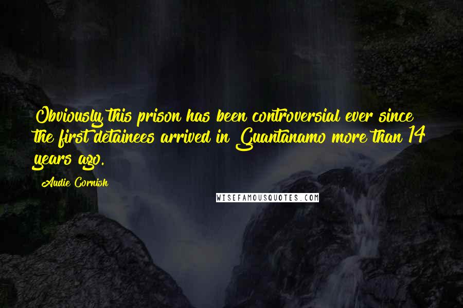 Audie Cornish Quotes: Obviously this prison has been controversial ever since the first detainees arrived in Guantanamo more than 14 years ago.