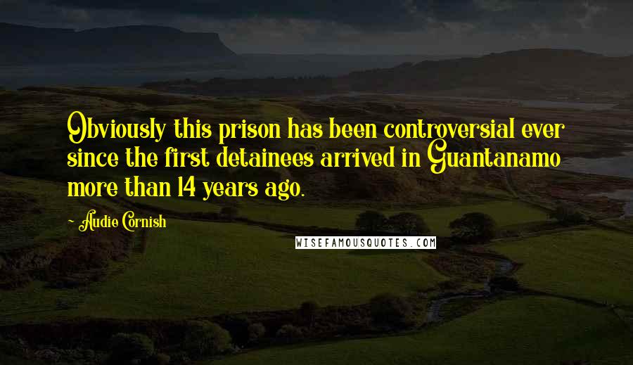 Audie Cornish Quotes: Obviously this prison has been controversial ever since the first detainees arrived in Guantanamo more than 14 years ago.