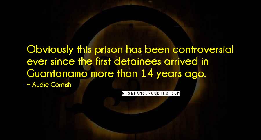 Audie Cornish Quotes: Obviously this prison has been controversial ever since the first detainees arrived in Guantanamo more than 14 years ago.