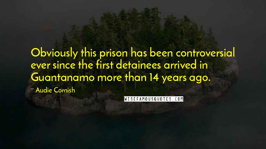 Audie Cornish Quotes: Obviously this prison has been controversial ever since the first detainees arrived in Guantanamo more than 14 years ago.