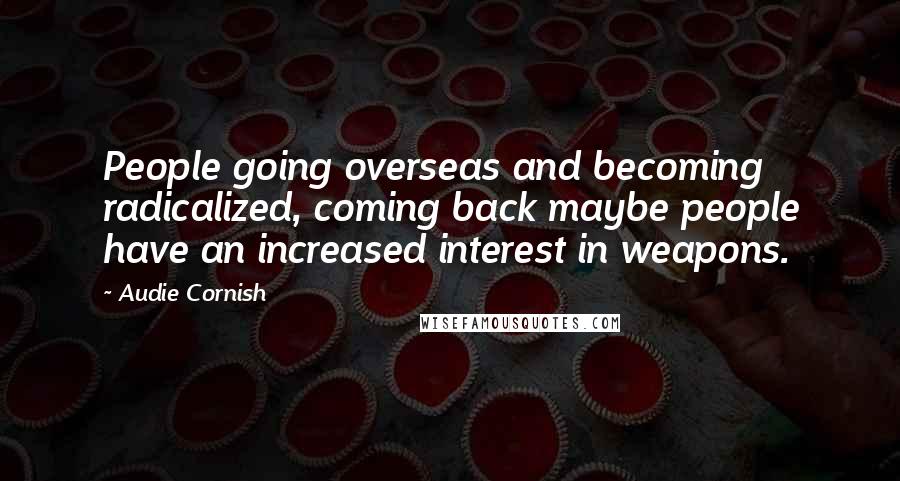 Audie Cornish Quotes: People going overseas and becoming radicalized, coming back maybe people have an increased interest in weapons.