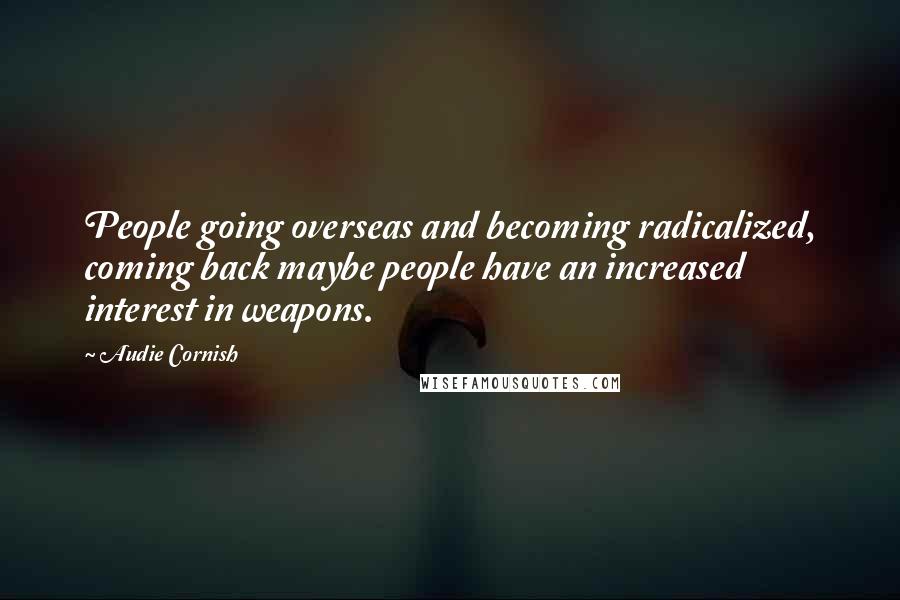 Audie Cornish Quotes: People going overseas and becoming radicalized, coming back maybe people have an increased interest in weapons.