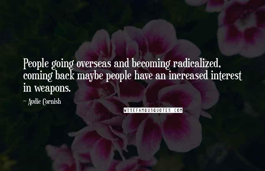 Audie Cornish Quotes: People going overseas and becoming radicalized, coming back maybe people have an increased interest in weapons.