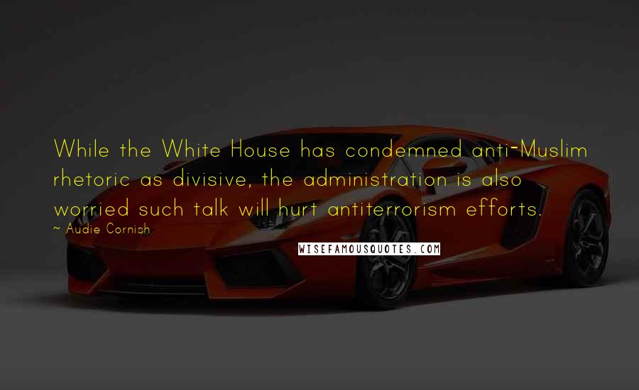 Audie Cornish Quotes: While the White House has condemned anti-Muslim rhetoric as divisive, the administration is also worried such talk will hurt antiterrorism efforts.