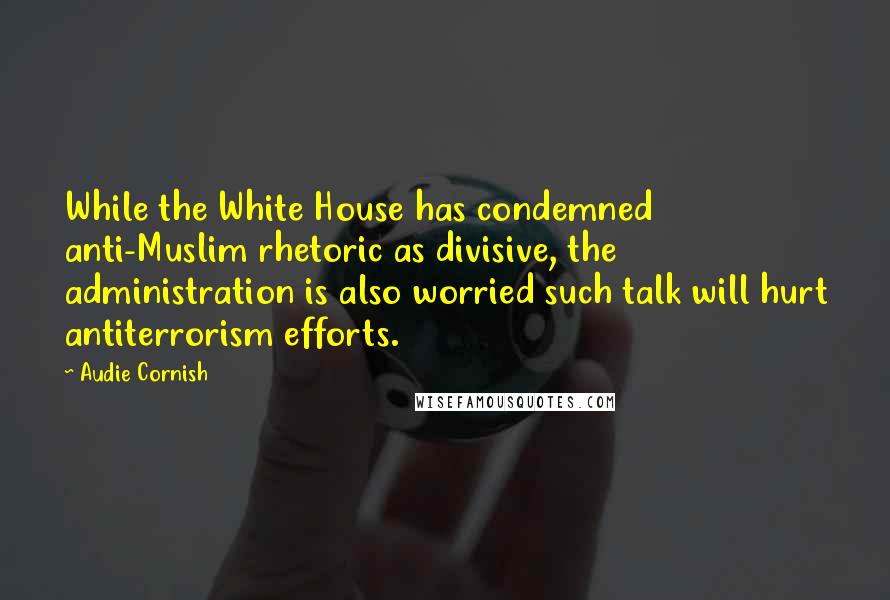 Audie Cornish Quotes: While the White House has condemned anti-Muslim rhetoric as divisive, the administration is also worried such talk will hurt antiterrorism efforts.