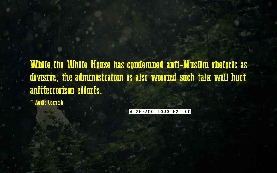 Audie Cornish Quotes: While the White House has condemned anti-Muslim rhetoric as divisive, the administration is also worried such talk will hurt antiterrorism efforts.