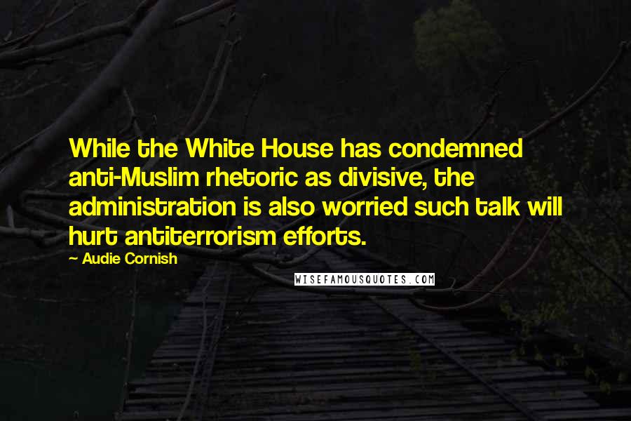 Audie Cornish Quotes: While the White House has condemned anti-Muslim rhetoric as divisive, the administration is also worried such talk will hurt antiterrorism efforts.