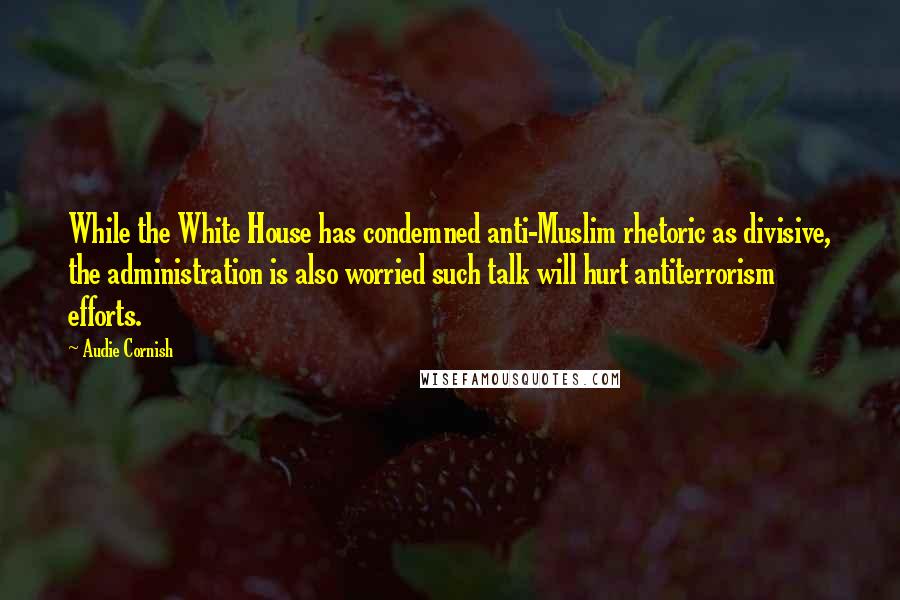 Audie Cornish Quotes: While the White House has condemned anti-Muslim rhetoric as divisive, the administration is also worried such talk will hurt antiterrorism efforts.
