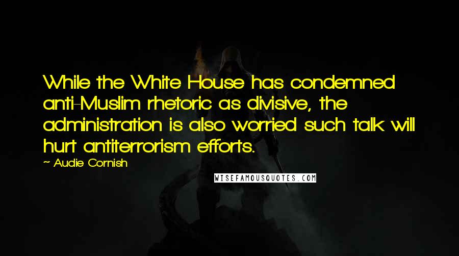 Audie Cornish Quotes: While the White House has condemned anti-Muslim rhetoric as divisive, the administration is also worried such talk will hurt antiterrorism efforts.