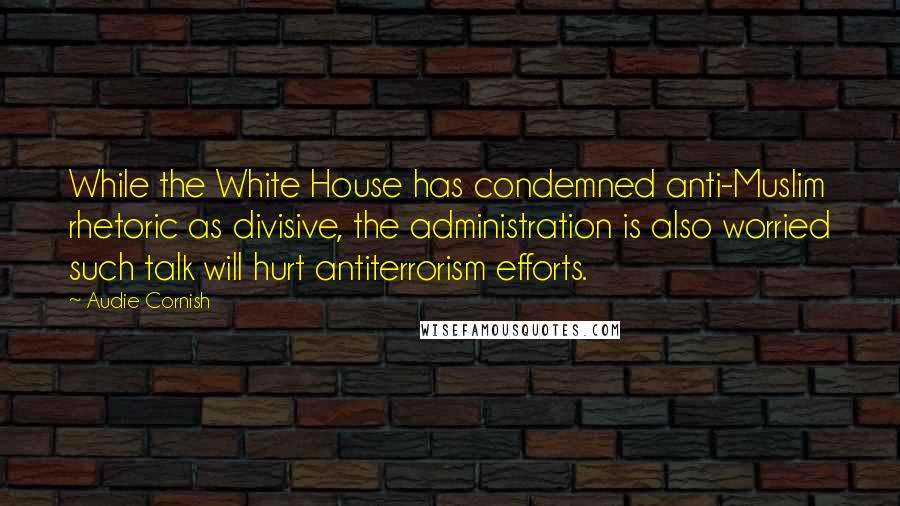 Audie Cornish Quotes: While the White House has condemned anti-Muslim rhetoric as divisive, the administration is also worried such talk will hurt antiterrorism efforts.