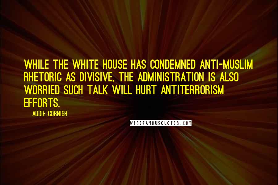 Audie Cornish Quotes: While the White House has condemned anti-Muslim rhetoric as divisive, the administration is also worried such talk will hurt antiterrorism efforts.