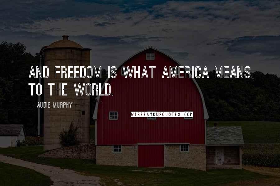 Audie Murphy Quotes: And freedom is what America means to the world.