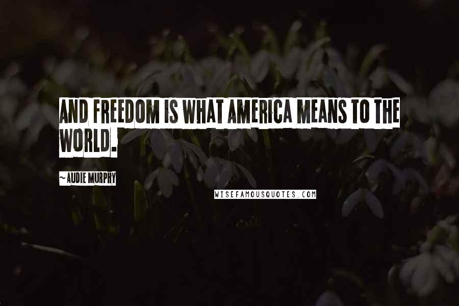 Audie Murphy Quotes: And freedom is what America means to the world.