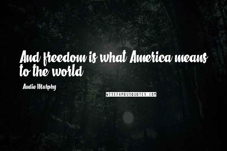 Audie Murphy Quotes: And freedom is what America means to the world.