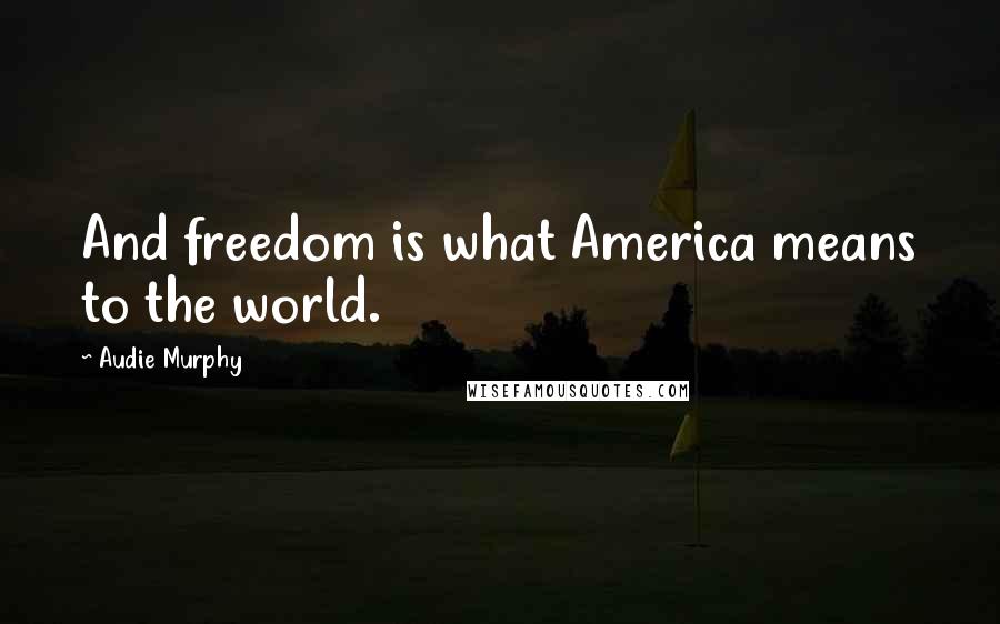 Audie Murphy Quotes: And freedom is what America means to the world.