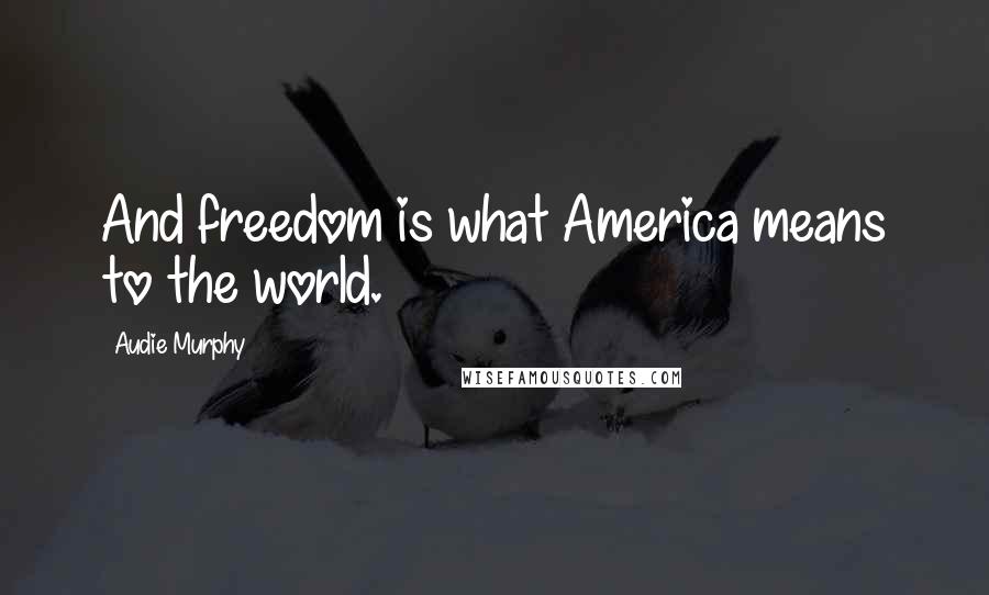 Audie Murphy Quotes: And freedom is what America means to the world.