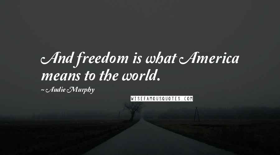 Audie Murphy Quotes: And freedom is what America means to the world.