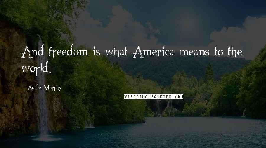 Audie Murphy Quotes: And freedom is what America means to the world.