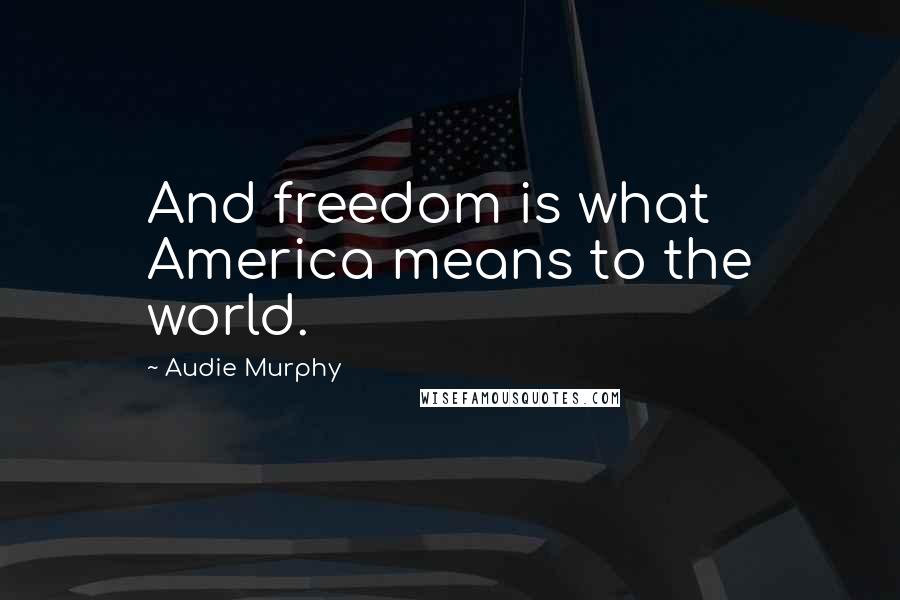 Audie Murphy Quotes: And freedom is what America means to the world.