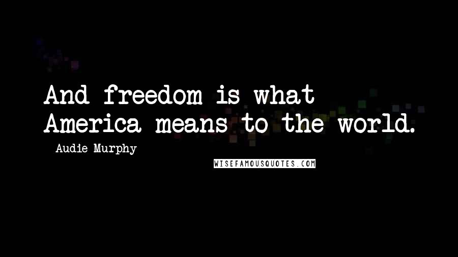 Audie Murphy Quotes: And freedom is what America means to the world.